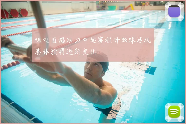 咪咕直播助力中超赛程升级球迷观赛体验再迎新变化