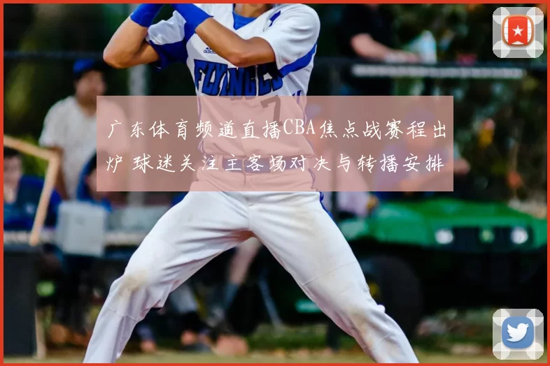 广东体育频道直播CBA焦点战赛程出炉 球迷关注主客场对决与转播安排