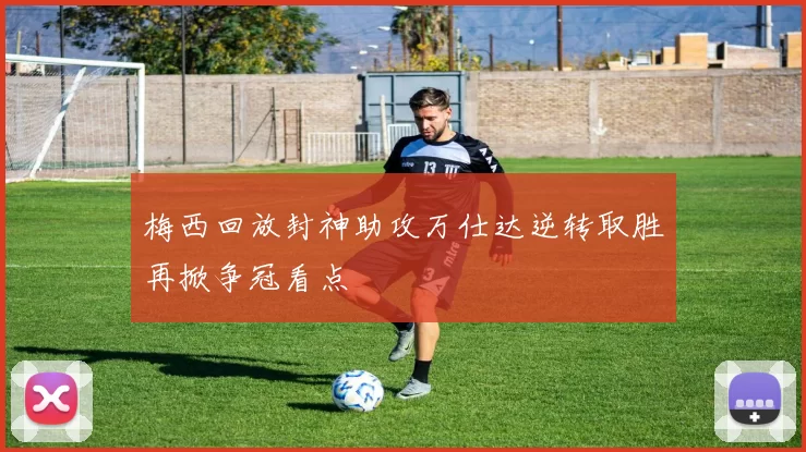 梅西回放封神助攻万仕达逆转取胜再掀争冠看点