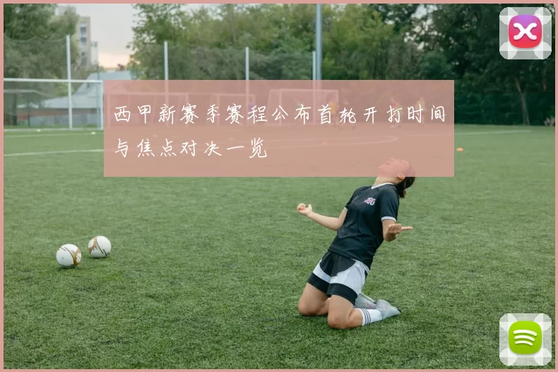 西甲新赛季赛程公布首轮开打时间与焦点对决一览