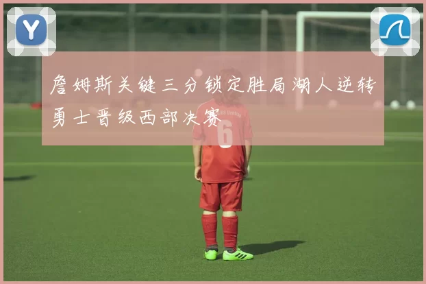 詹姆斯关键三分锁定胜局湖人逆转勇士晋级西部决赛