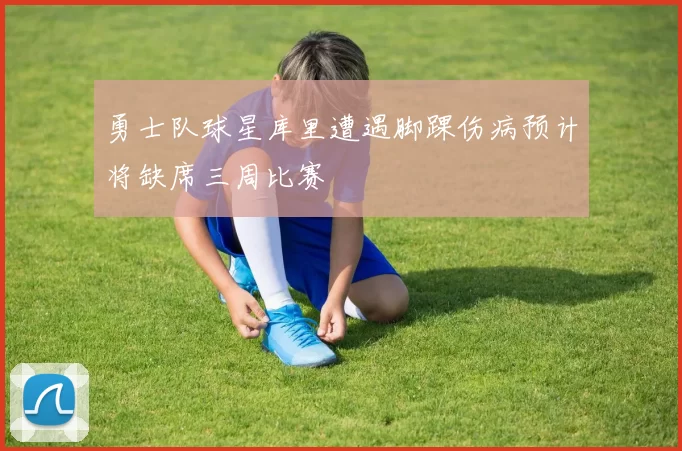 勇士队球星库里遭遇脚踝伤病预计将缺席三周比赛