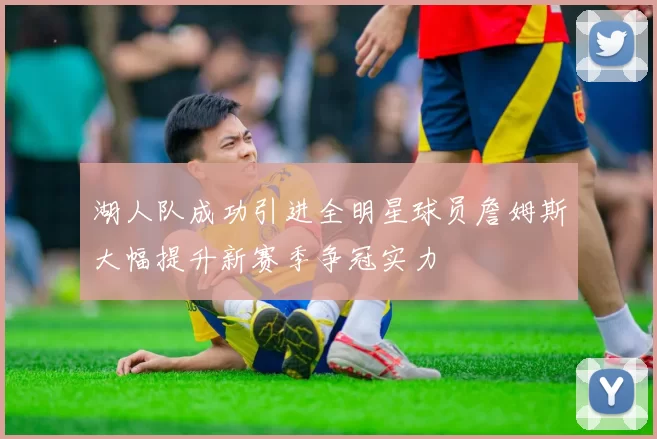 湖人队成功引进全明星球员詹姆斯大幅提升新赛季争冠实力