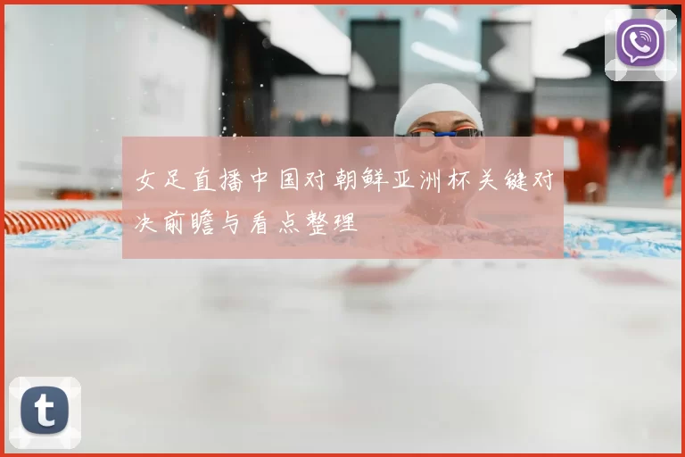 女足直播中国对朝鲜亚洲杯关键对决前瞻与看点整理