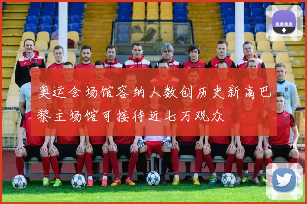 奥运会场馆容纳人数创历史新高巴黎主场馆可接待近七万观众