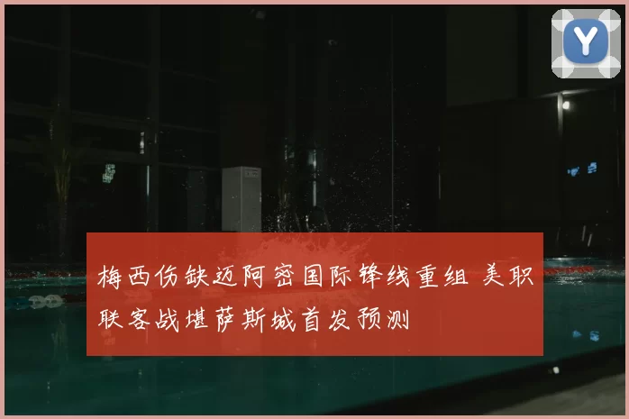 梅西伤缺迈阿密国际锋线重组 美职联客战堪萨斯城首发预测
