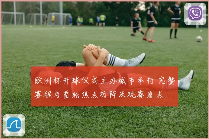 欧洲杯开球仪式主办城市举行 完整赛程与首轮焦点对阵及观赛看点