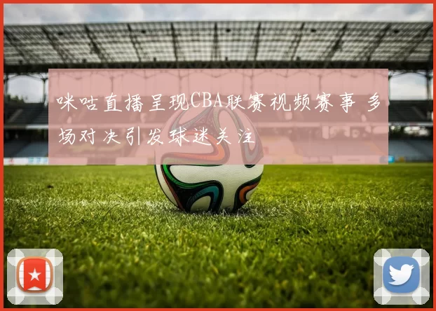 咪咕直播呈现CBA联赛视频赛事 多场对决引发球迷关注