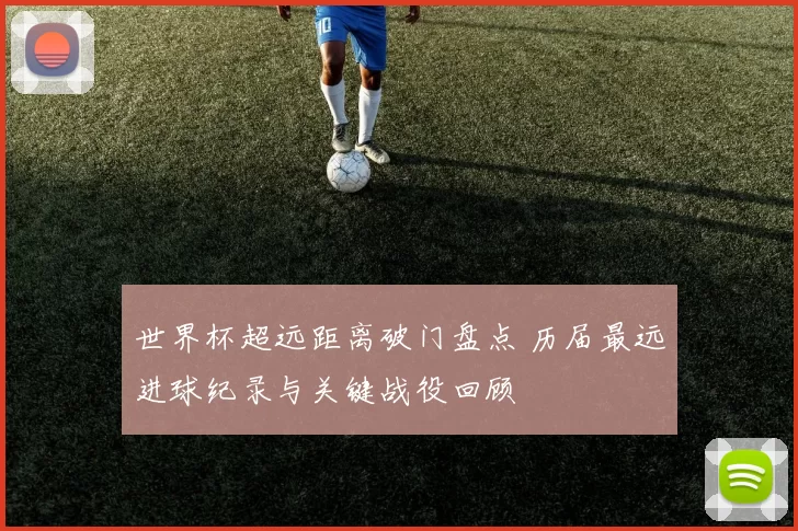 世界杯超远距离破门盘点 历届最远进球纪录与关键战役回顾