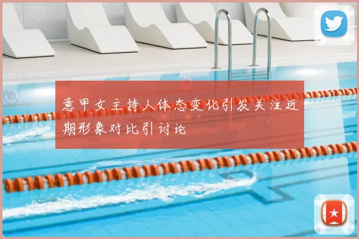 意甲女主持人体态变化引发关注近期形象对比引讨论