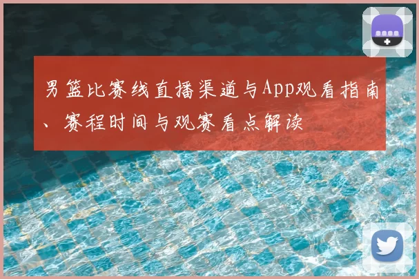 男篮比赛线直播渠道与App观看指南、赛程时间与观赛看点解读