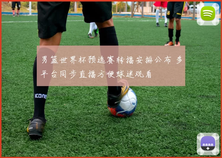 男篮世界杯预选赛转播安排公布 多平台同步直播方便球迷观看