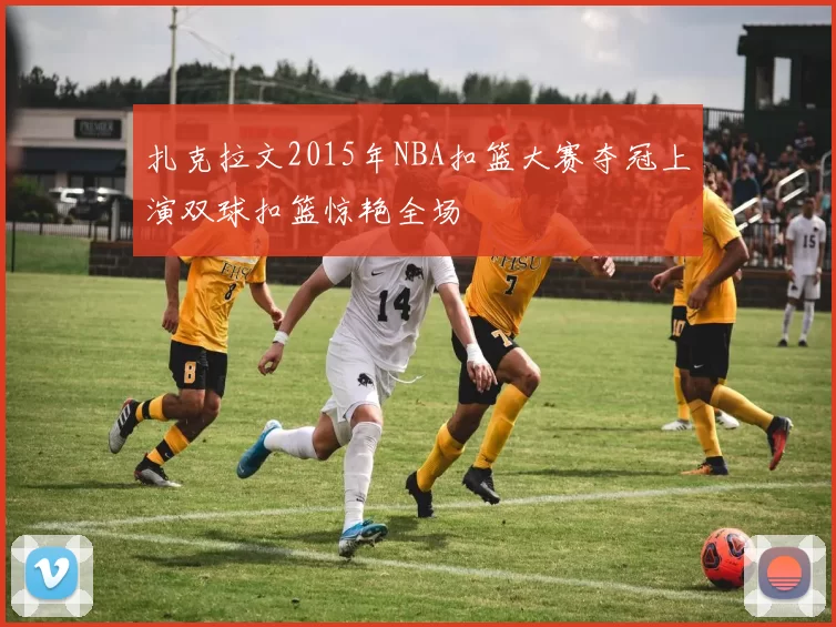 扎克拉文2015年NBA扣篮大赛夺冠上演双球扣篮惊艳全场