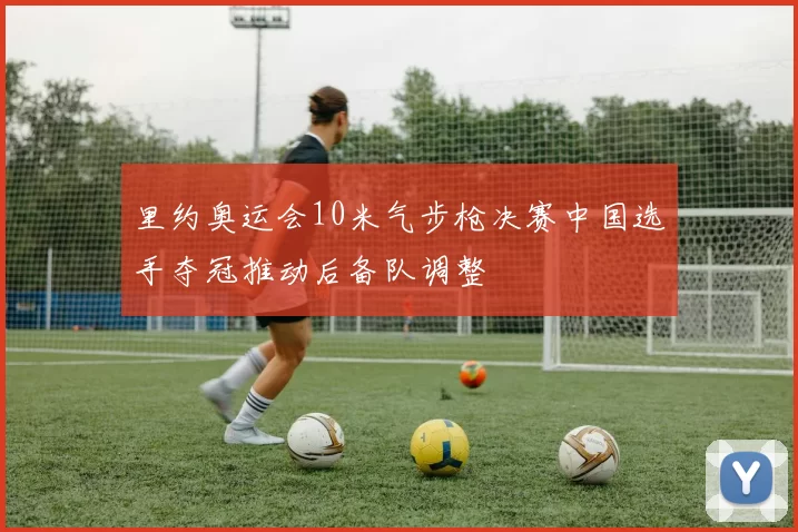 里约奥运会10米气步枪决赛中国选手夺冠推动后备队调整