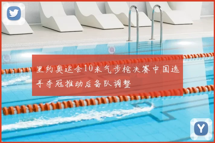 里约奥运会10米气步枪决赛中国选手夺冠推动后备队调整