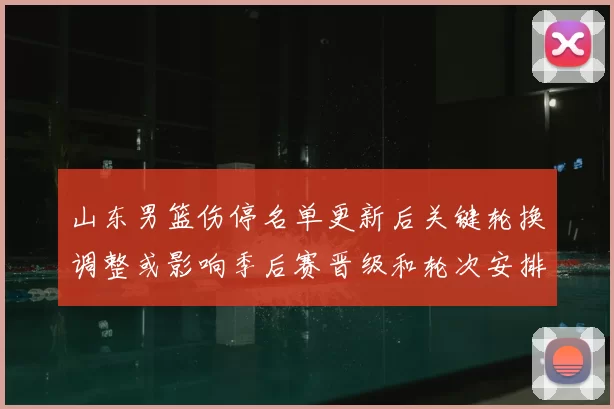 山东男篮伤停名单更新后关键轮换调整或影响季后赛晋级和轮次安排