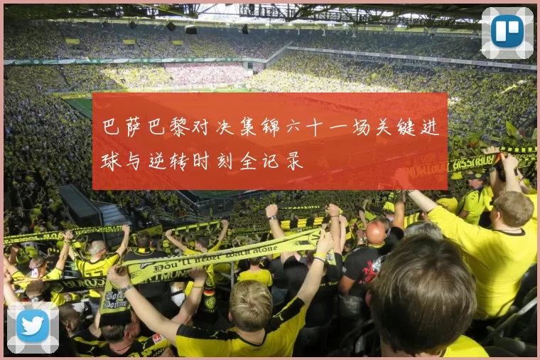 巴萨巴黎对决集锦六十一场关键进球与逆转时刻全记录