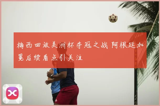 梅西回放美洲杯夺冠之战 阿根廷加冕后续看点引关注