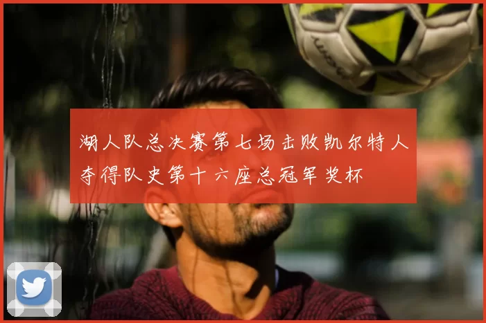 湖人队总决赛第七场击败凯尔特人夺得队史第十六座总冠军奖杯